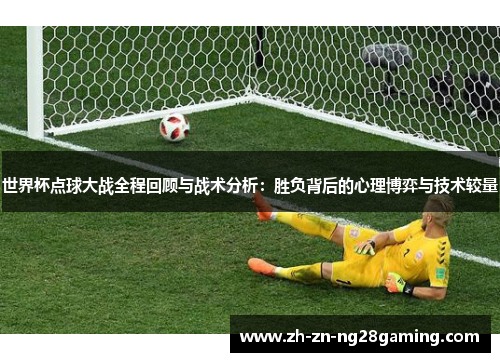 世界杯点球大战全程回顾与战术分析：胜负背后的心理博弈与技术较量