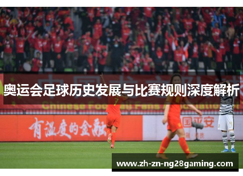 奥运会足球历史发展与比赛规则深度解析