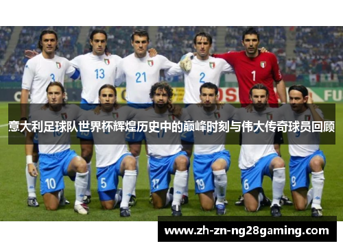 意大利足球队世界杯辉煌历史中的巅峰时刻与伟大传奇球员回顾 意大利足球队世界杯辉煌历史中的巅峰时刻与伟大传奇球员回顾