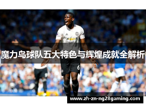 魔力鸟球队五大特色与辉煌成就全解析 魔力鸟球队五大特色与辉煌成就全解析