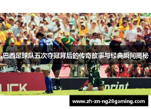 巴西足球队五次夺冠背后的传奇故事与经典瞬间揭秘 巴西足球队五次夺冠背后的传奇故事与经典瞬间揭秘