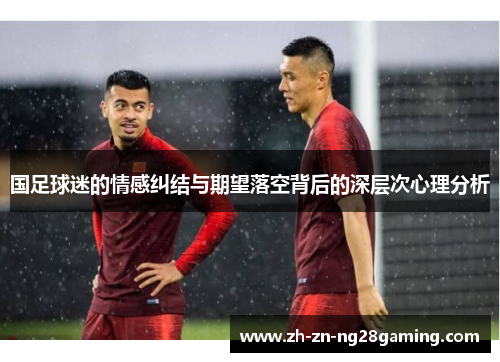 国足球迷的情感纠结与期望落空背后的深层次心理分析 国足球迷的情感纠结与期望落空背后的深层次心理分析