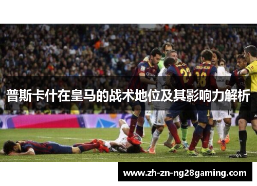 普斯卡什在皇马的战术地位及其影响力解析