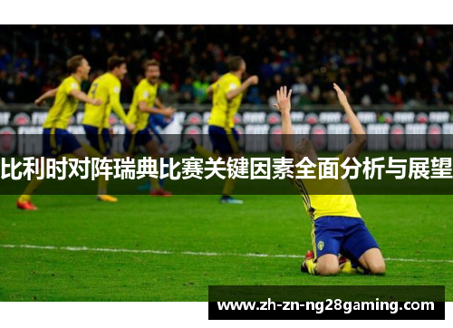 比利时对阵瑞典比赛关键因素全面分析与展望 比利时对阵瑞典比赛关键因素全面分析与展望