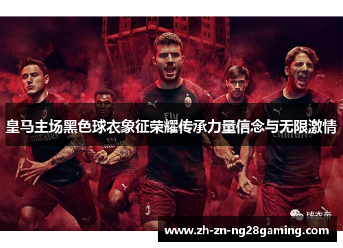 皇马主场黑色球衣象征荣耀传承力量信念与无限激情 皇马主场黑色球衣象征荣耀传承力量信念与无限激情
