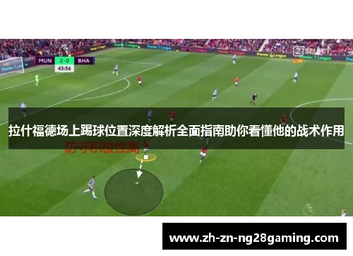 拉什福德场上踢球位置深度解析全面指南助你看懂他的战术作用