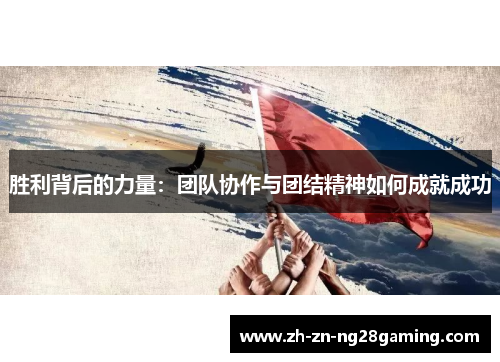 胜利背后的力量:团队协作与团结精神如何成就成功 胜利背后的力量:团队协作与团结精神如何成就成功