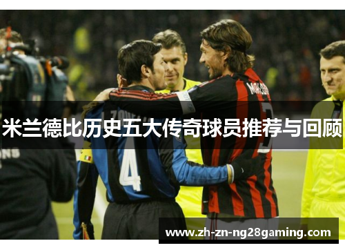米兰德比历史五大传奇球员推荐与回顾 米兰德比历史五大传奇球员推荐与回顾