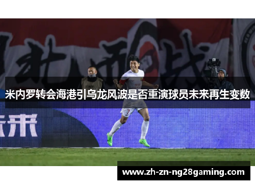 米内罗转会海港引乌龙风波是否重演球员未来再生变数