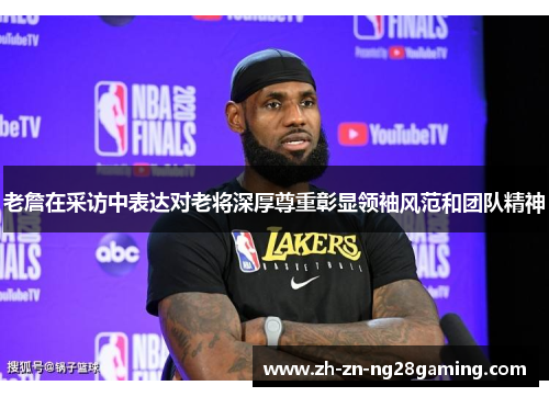 老詹在采访中表达对老将深厚尊重彰显领袖风范和团队精神