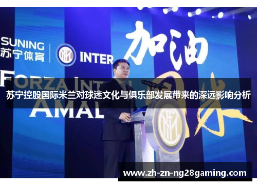 苏宁控股国际米兰对球迷文化与俱乐部发展带来的深远影响分析