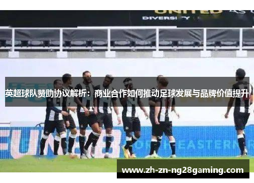英超球队赞助协议解析：商业合作如何推动足球发展与品牌价值提升