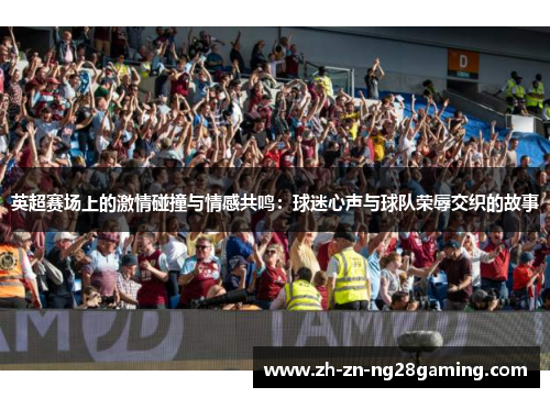 英超赛场上的激情碰撞与情感共鸣:球迷心声与球队荣辱交织的故事 英超赛场上的激情碰撞与情感共鸣:球迷心声与球队荣辱交织的故事