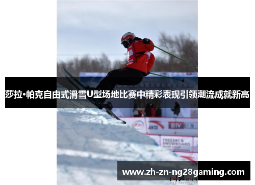 莎拉·帕克自由式滑雪U型场地比赛中精彩表现引领潮流成就新高 莎拉·帕克自由式滑雪U型场地比赛中精彩表现引领潮流成就新高