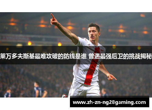 莱万多夫斯基最难攻破的防线是谁 曾遇最强后卫的挑战揭秘 莱万多夫斯基最难攻破的防线是谁 曾遇最强后卫的挑战揭秘