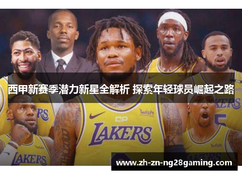 西甲新赛季潜力新星全解析 探索年轻球员崛起之路