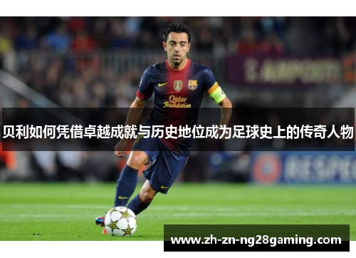 贝利如何凭借卓越成就与历史地位成为足球史上的传奇人物