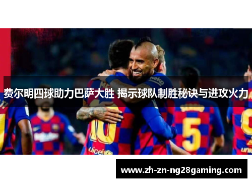 费尔明四球助力巴萨大胜 揭示球队制胜秘诀与进攻火力