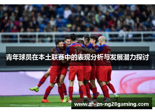 青年球员在本土联赛中的表现分析与发展潜力探讨