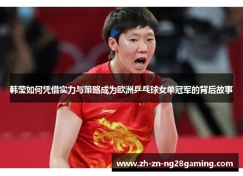 韩莹如何凭借实力与策略成为欧洲乒乓球女单冠军的背后故事