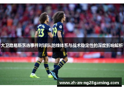 大卫路易斯落选事件对球队防线体系与战术稳定性的深度影响解析 大卫路易斯落选事件对球队防线体系与战术稳定性的深度影响解析