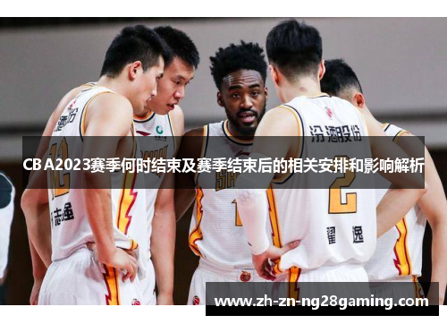 CBA2023赛季何时结束及赛季结束后的相关安排和影响解析 CBA2023赛季何时结束及赛季结束后的相关安排和影响解析