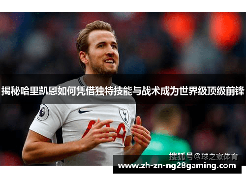 揭秘哈里凯恩如何凭借独特技能与战术成为世界级顶级前锋 揭秘哈里凯恩如何凭借独特技能与战术成为世界级顶级前锋