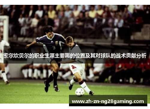 索尔坎贝尔的职业生涯主要踢的位置及其对球队的战术贡献分析 索尔坎贝尔的职业生涯主要踢的位置及其对球队的战术贡献分析