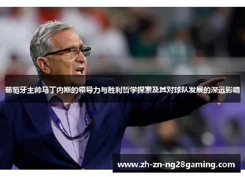 葡萄牙主帅马丁内斯的领导力与胜利哲学探索及其对球队发展的深远影响