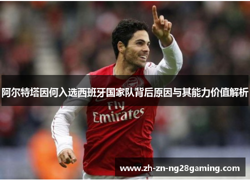 阿尔特塔因何入选西班牙国家队背后原因与其能力价值解析 阿尔特塔因何入选西班牙国家队背后原因与其能力价值解析