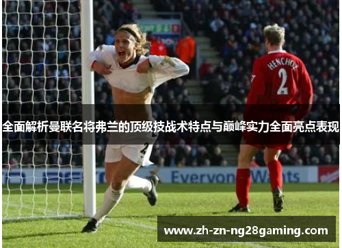 全面解析曼联名将弗兰的顶级技战术特点与巅峰实力全面亮点表现 全面解析曼联名将弗兰的顶级技战术特点与巅峰实力全面亮点表现