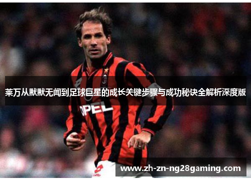 莱万从默默无闻到足球巨星的成长关键步骤与成功秘诀全解析深度版 莱万从默默无闻到足球巨星的成长关键步骤与成功秘诀全解析深度版