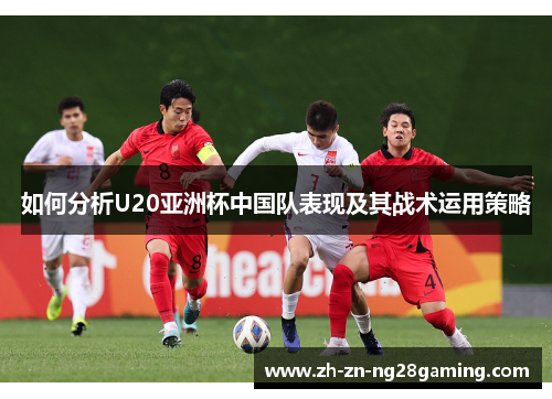 如何分析U20亚洲杯中国队表现及其战术运用策略 如何分析U20亚洲杯中国队表现及其战术运用策略