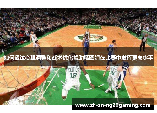如何通过心理调整和战术优化帮助塔图姆在比赛中发挥更高水平