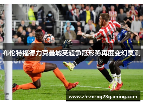 布伦特福德力克曼城英超争冠形势再度变幻莫测 布伦特福德力克曼城英超争冠形势再度变幻莫测