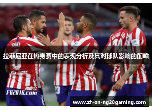 拉菲尼亚在热身赛中的表现分析及其对球队影响的前瞻 拉菲尼亚在热身赛中的表现分析及其对球队影响的前瞻