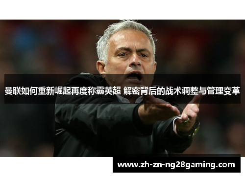 曼联如何重新崛起再度称霸英超 解密背后的战术调整与管理变革