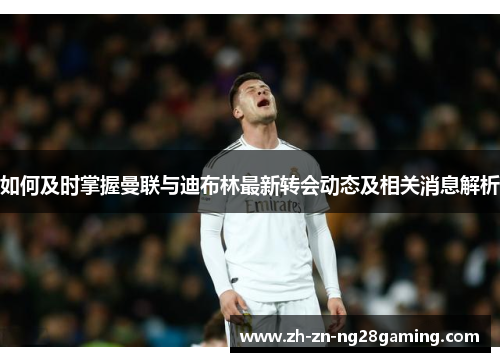 如何及时掌握曼联与迪布林最新转会动态及相关消息解析