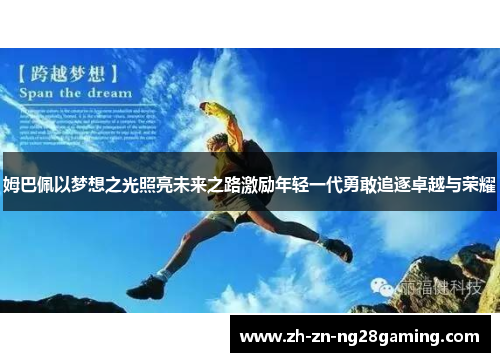 姆巴佩以梦想之光照亮未来之路激励年轻一代勇敢追逐卓越与荣耀