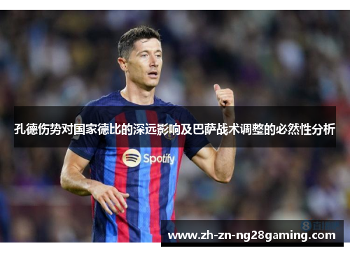 孔德伤势对国家德比的深远影响及巴萨战术调整的必然性分析