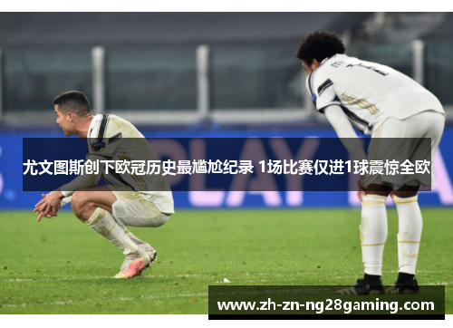 尤文图斯创下欧冠历史最尴尬纪录 1场比赛仅进1球震惊全欧