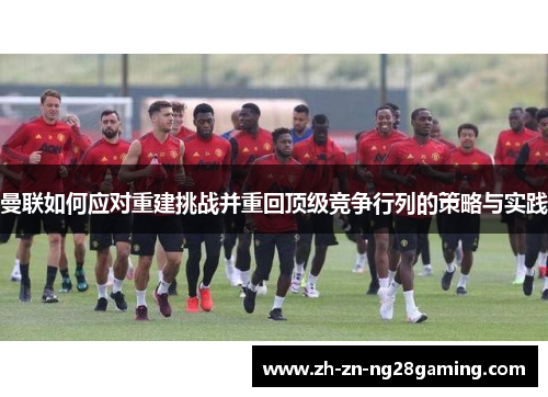 曼联如何应对重建挑战并重回顶级竞争行列的策略与实践