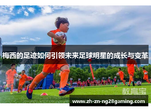 梅西的足迹如何引领未来足球明星的成长与变革