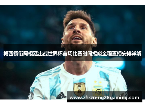 梅西领衔阿根廷出战世界杯首场比赛时间揭晓全程直播安排详解