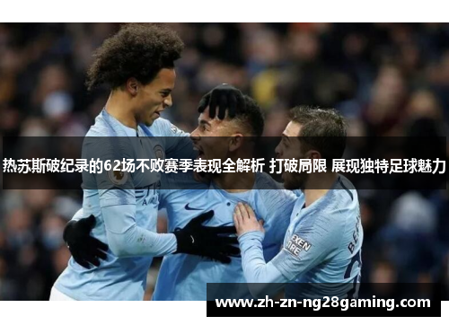 热苏斯破纪录的62场不败赛季表现全解析 打破局限 展现独特足球魅力