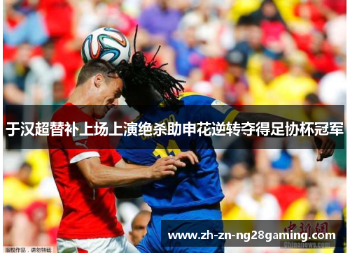 于汉超替补上场上演绝杀助申花逆转夺得足协杯冠军