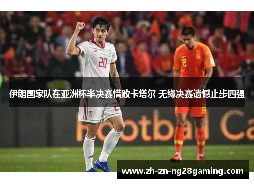 伊朗国家队在亚洲杯半决赛惜败卡塔尔 无缘决赛遗憾止步四强