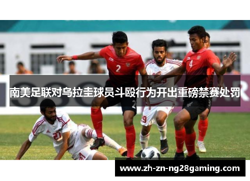 南美足联对乌拉圭球员斗殴行为开出重磅禁赛处罚