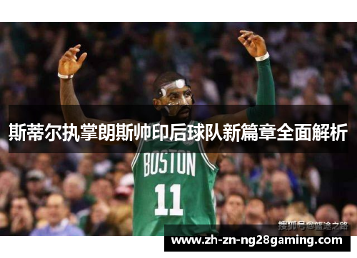 斯蒂尔执掌朗斯帅印后球队新篇章全面解析