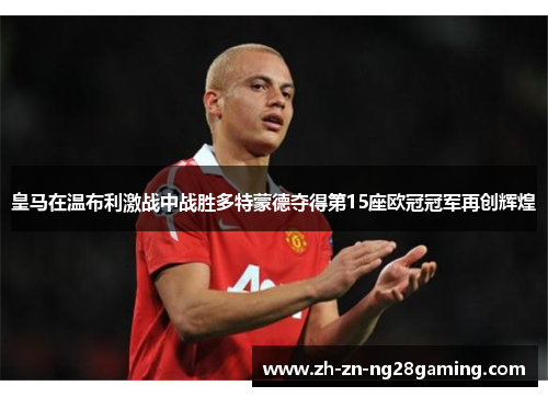 皇马在温布利激战中战胜多特蒙德夺得第15座欧冠冠军再创辉煌